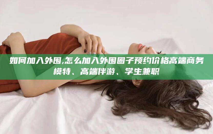 任丘如何加入外围,怎么加入外围圈子预约价格高端商务模特、高端伴游、学生兼职