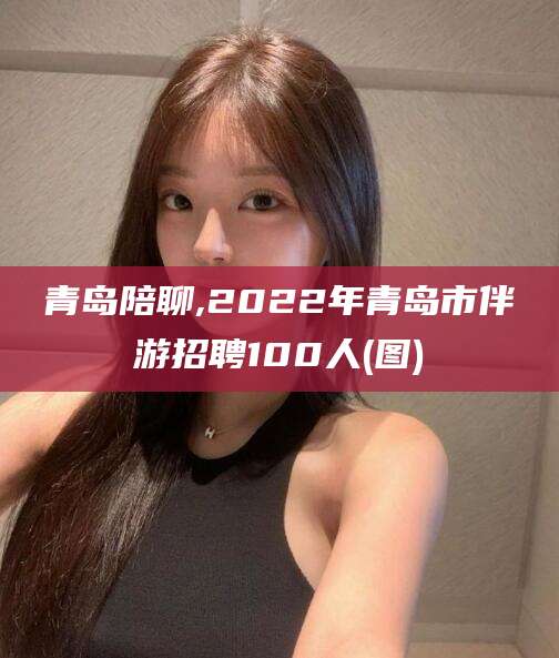 任丘青岛陪聊,2022年青岛市伴游招聘100人(图)