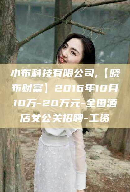 任丘小布科技有限公司,【晓布财富】2016年10月10万-20万元-全国酒店女公关招聘-工资