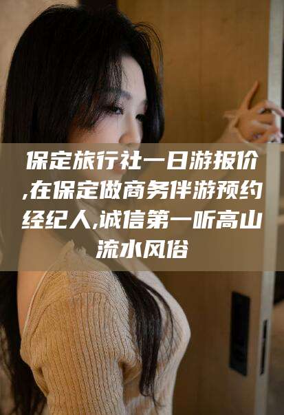 任丘保定旅行社一日游报价,在保定做商务伴游预约经纪人,诚信第一听高山流水风俗