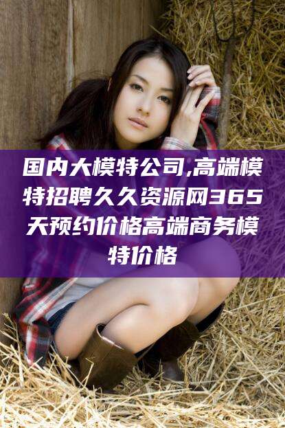 任丘国内大模特公司,高端模特招聘久久资源网365天预约价格高端商务模特价格