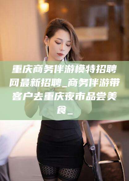 任丘重庆商务伴游模特招聘网最新招聘_商务伴游带客户去重庆夜市品尝美食_