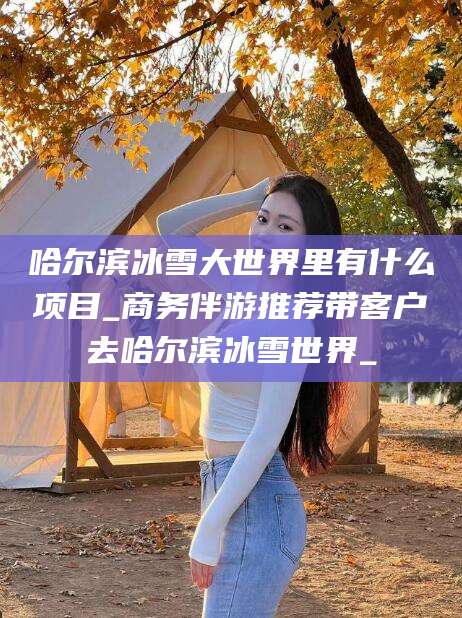 任丘哈尔滨冰雪大世界里有什么项目_商务伴游推荐带客户去哈尔滨冰雪世界_