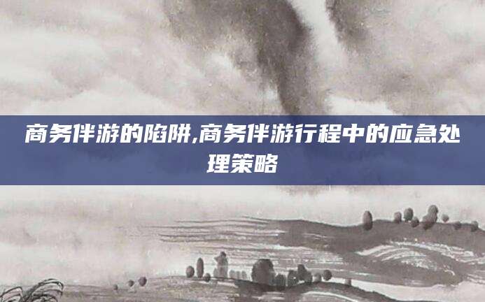 任丘商务伴游的陷阱,商务伴游行程中的应急处理策略
