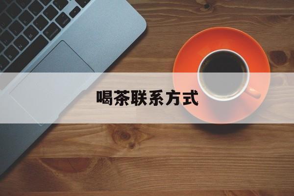 任丘喝茶信息平台最新资讯（谁能告诉我哪里有任丘喝茶联系方式？）
