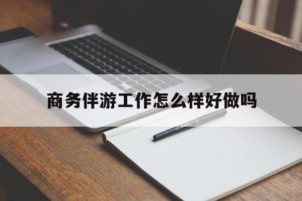 任丘商务伴游工作怎么样好做吗知乎最新资讯（谁能告诉我哪里有任丘商务伴游工作怎么样好做吗？）